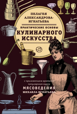 Игнатьев Михаил, Александрова-Игнатьева Пелагея - Практические основы кулинарного искусства. Краткий популярный курс мясоведения