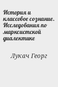 Лукач Георг - История и классовое сознание. Исследования по марксистской диалектике