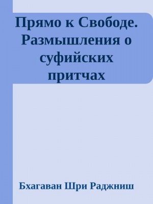 Раджниш Бхагаван - Прямо к Свободе. Размышления о суфийских притчах