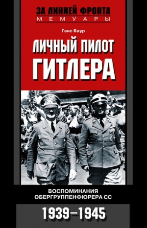 Баур Ганс - Личный пилот Гитлера. Воспоминания обергруппенфюрера СС. 1939-1945