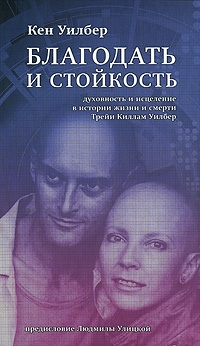 Уилбер Кен - Благодать и стойкость: Духовность и исцеление в истории жизни и смерти Трейи Кимам Уилбер