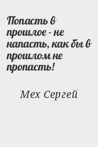 Мех Сергей - Попасть в прошлое - не напасть, как бы в прошлом не пропасть!