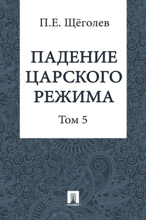 Щеголев Павел - Падение царского режима. Том 5