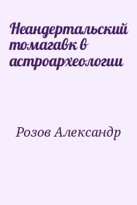 Розов Александр - Неандертальский томагавк в астроархеологии