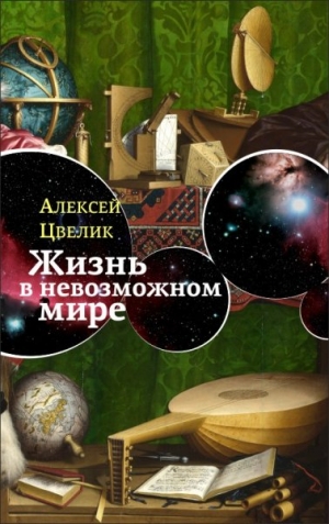 Цвелик Алексей - Жизнь в невозможном мире: Краткий курс физики для лириков