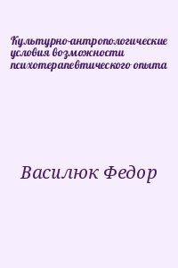 Василюк Федор - Культурно-антропологические условия возможности психотерапевтического опыта