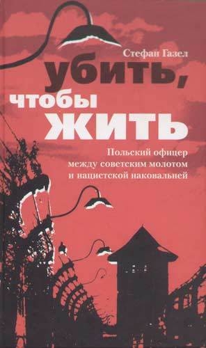 Газел Стефан - Убить, чтобы жить. Польский офицер между советским молотом и нацистской наковальней