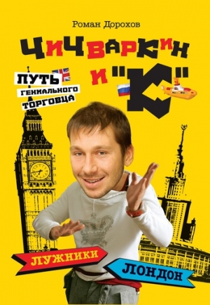 Дорохов Роман - Чичваркин и «К». Лужники – Лондон, или Путь гениального торговца