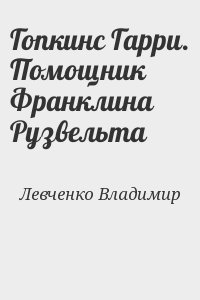 Левченко Владимир - Гопкинс Гарри. Помощник Франклина Рузвельта