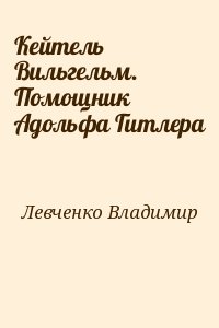 Левченко Владимир - Кейтель Вильгельм. Помощник Адольфа Гитлера