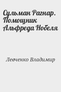 Левченко Владимир - Сульман Рагнар. Помощник Альфреда Нобеля