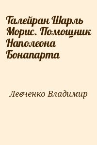 Левченко Владимир - Талейран Шарль Морис. Помощник Наполеона Бонапарта