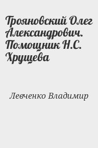 Трояновский Олег Александрович. Помощник Н.С. Хрущева