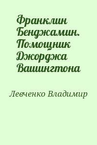 Левченко Владимир - Франклин Бенджамин. Помощник Джорджа Вашингтона