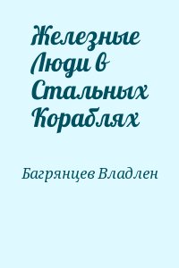 Багрянцев Владлен - Железные Люди в Стальных Кораблях