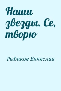 Рыбаков Вячеслав - Наши звезды. Се, творю