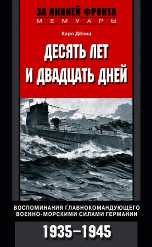 Дениц Карл - Десять лет и двадцать дней. Воспоминания главнокомандующего военно-морскими силами Германии. 1935–1945 гг.