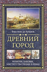 Куланж Фюстель - Древний город. Религия, законы, институты Греции и Рима