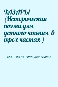 БЕССОНОВ (Пинчуков) Борис - ХАЗАРЫ (Историческая поэма для устного чтения  в трех частях )