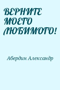 Абердин Александр - ВЕРНИТЕ МОЕГО ЛЮБИМОГО!