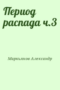 Маркьянов Александр - Период распада ч.3