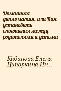 Кабанова Елена, Ципоркина Инесса - Домашняя дипломатия, или Как установить отношения между родителями и детьми