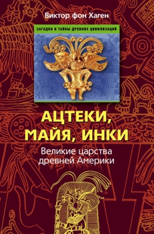 Хаген Виктор фон - Ацтеки, майя, инки. Великие царства древней Америки