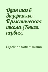 Серебров Константин - Один шаг в Зазеркалье. Герметическая школа (Книга первая)