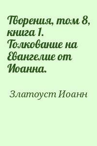 Златоуст Иоанн - Творения, том 8, книга 1. Толкование на Евангелие от Иоанна.