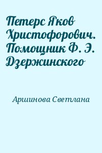 Аршинова Светлана - Петерс Яков Христофорович. Помощник Ф. Э. Дзержинского