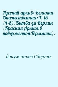 документов Сборник - Русский архив: Великая Отечественная: Т. 15 (4-5). Битва за Берлин (Красная Армия в поверженной Германии).