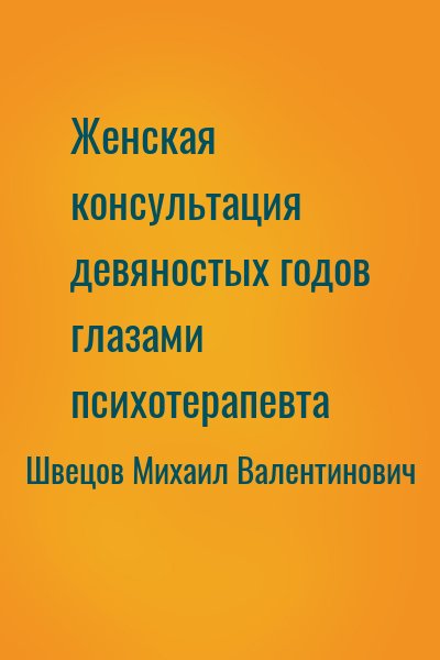 Швецов Михаил Валентинович - Женская консультация девяностых годов глазами психотерапевта