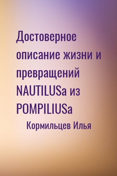 Кормильцев Илья - Достоверное описание жизни и превращений NAUTILUSa из POMPILIUSa