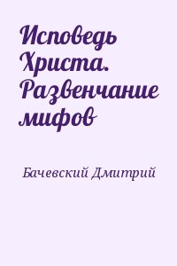 Бачевский Дмитрий - Исповедь Христа. Развенчание мифов