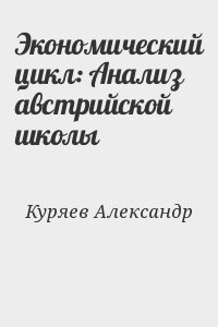 Куряев Александр - Экономический цикл: Анализ австрийской школы