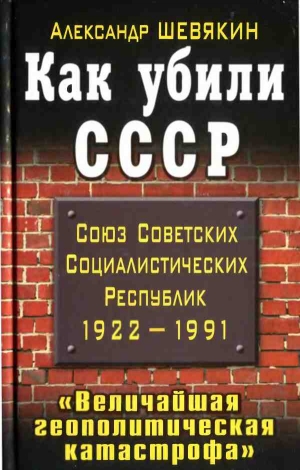 Шевякин Александр - Как убили СССР. «Величайшая геополитическая катастрофа»