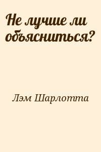 Лэм Шарлотта - Не лучше ли объясниться?