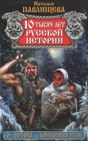 Павлищева Наталья - 10 тысяч лет русской истории. От Потопа до Крещения Руси