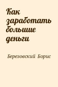 Березовский  Борис - Как заработать большие деньги