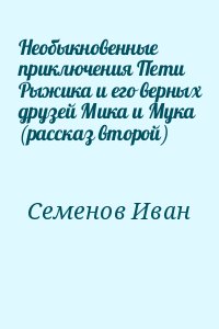 Семенов Иван - Необыкновенные приключения Пети Рыжика и его верных друзей Мика и Мука (рассказ второй)