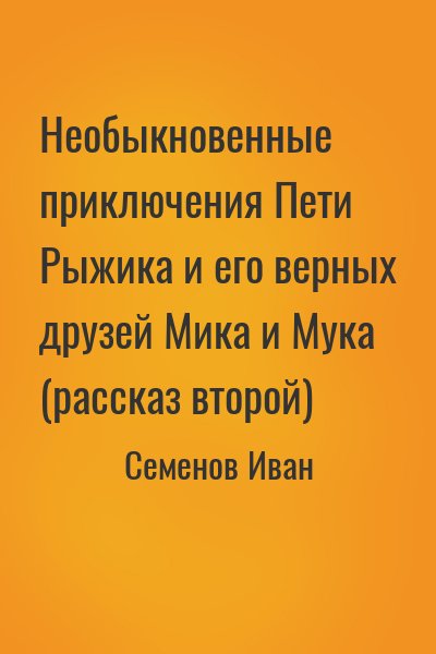 Семенов Иван - Необыкновенные приключения Пети Рыжика и его верных друзей Мика и Мука (рассказ второй)