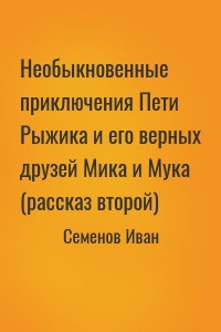 Необыкновенные приключения Пети Рыжика и его верных друзей Мика и Мука (рассказ второй)