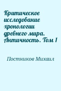 Постников Михаил - Критическое исследование хронологии древнего мира. Античность. Том 1