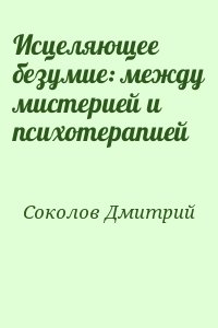 Соколов Дмитрий - Исцеляющее безумие: между мистерией и психотерапией