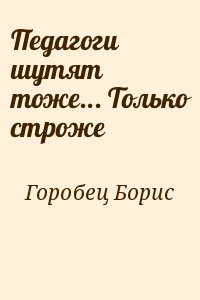 Горобец Борис - Педагоги шутят тоже... Только строже