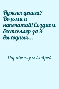 Парабеллум Андрей - Нужны деньги? Возьми и напечатай! Создаем бестселлер за 3 выходных...