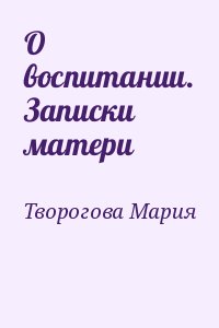 Творогова Мария - О воспитании. Записки матери