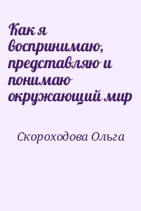 Скороходова Ольга - Как я воспринимаю, представляю и понимаю окружающий мир