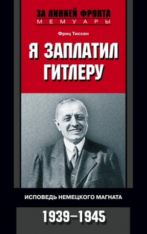 Тиссен Фриц - Я заплатил Гитлеру. Исповедь немецкого магната. 1939-1945