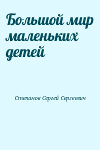 Степанов Сергей Сергеевич - Большой мир маленьких детей